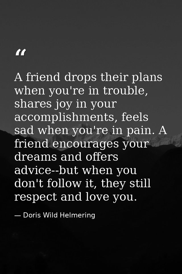 A friend drops their plans when you're in trouble, shares joy in your accomplishments, feels sad when you're in pain. A  — Doris Wild Helmering