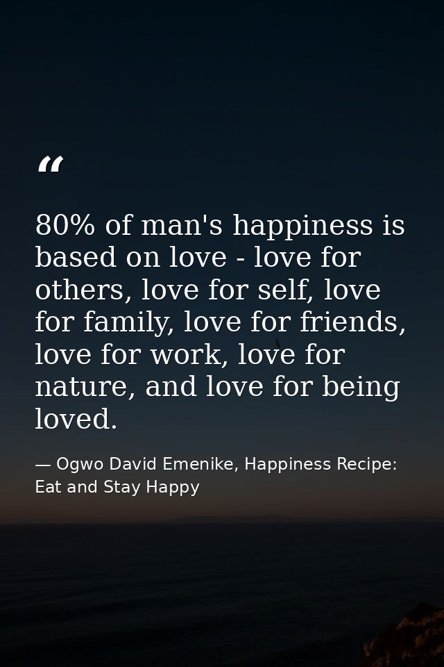 80% of man's happiness is based on love - love for others, love for self, love for family, love for friends, love for wo — Ogwo David Emenike, Happiness Recipe: Eat and Stay Happy