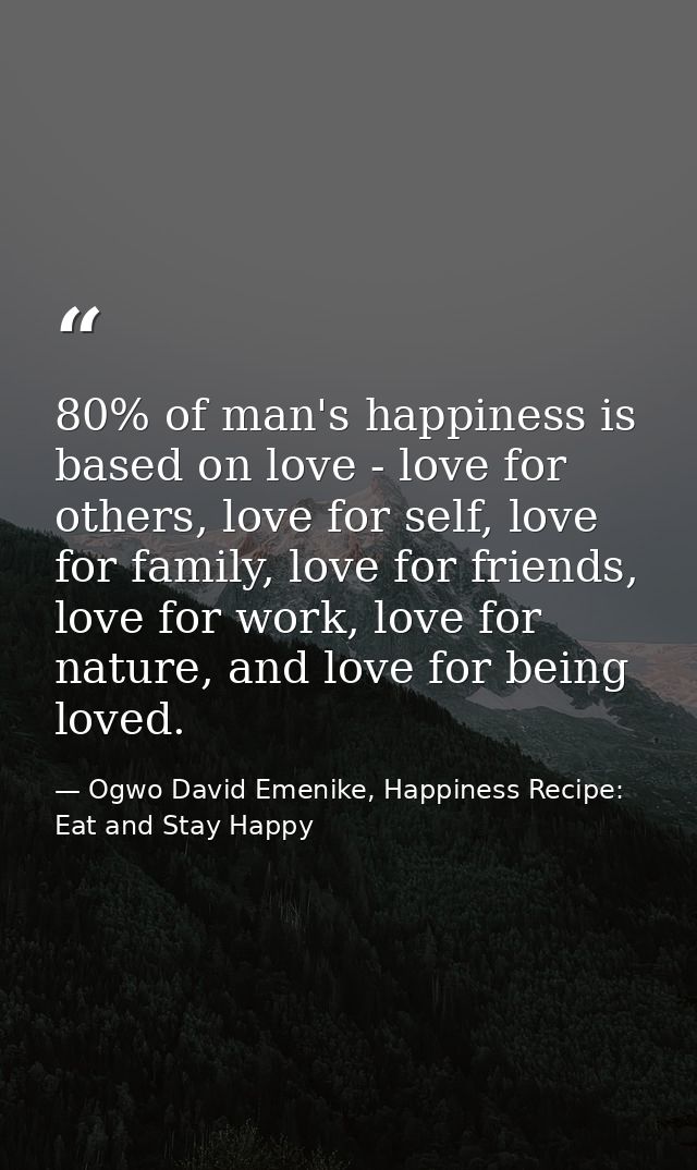 80% of man's happiness is based on love - love for others, love for self, love for family, love for friends, love for wo — Ogwo David Emenike, Happiness Recipe: Eat and Stay Happy
