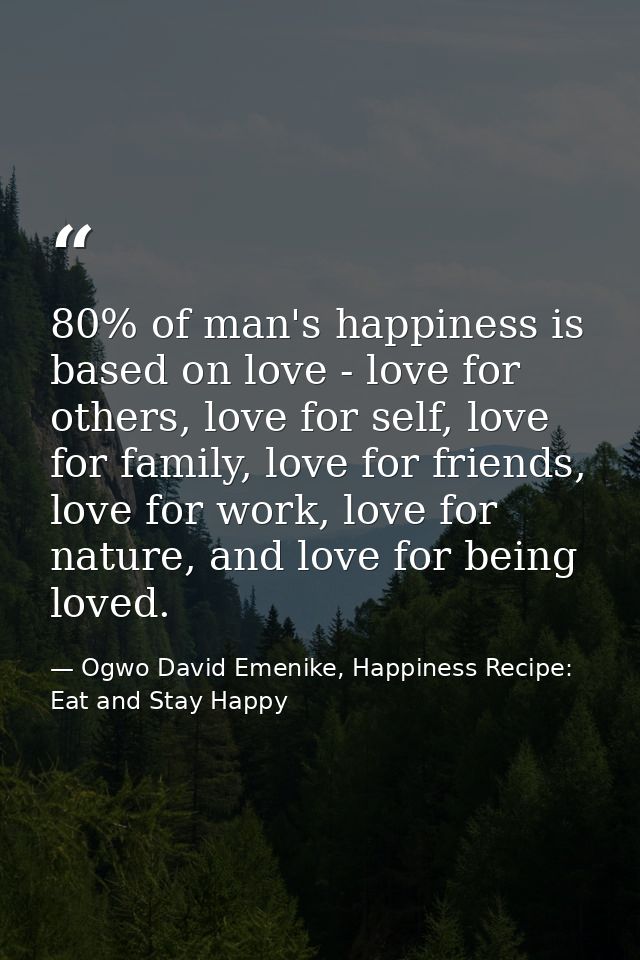 80% of man's happiness is based on love - love for others, love for self, love for family, love for friends, love for wo — Ogwo David Emenike, Happiness Recipe: Eat and Stay Happy