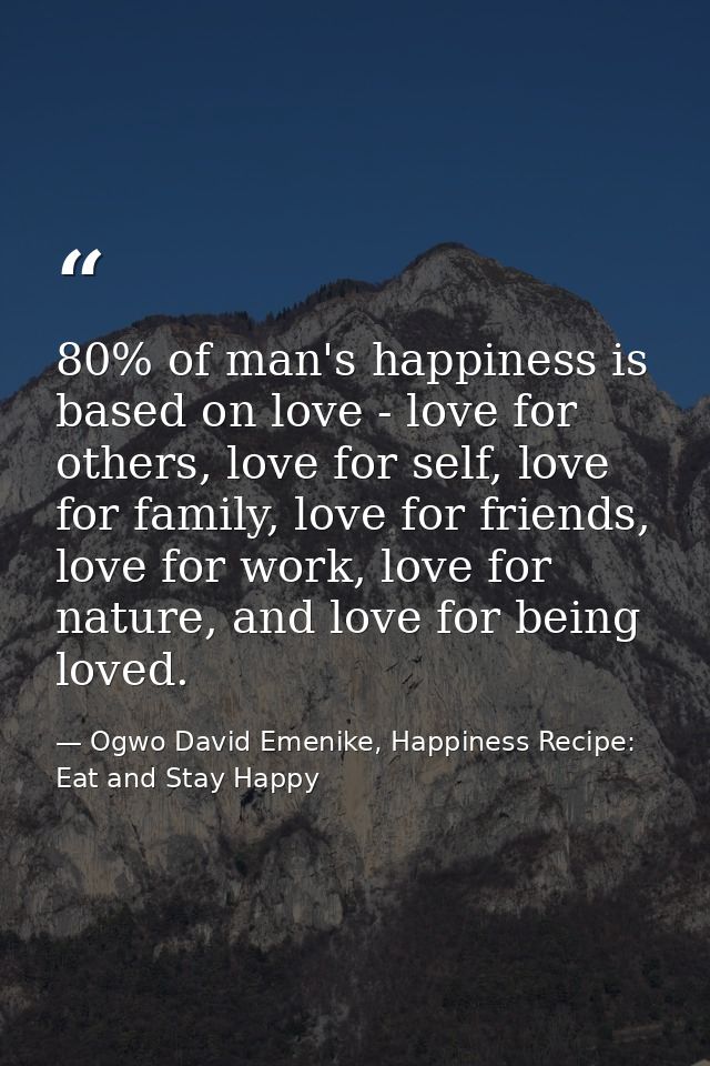 80% of man's happiness is based on love - love for others, love for self, love for family, love for friends, love for wo — Ogwo David Emenike, Happiness Recipe: Eat and Stay Happy