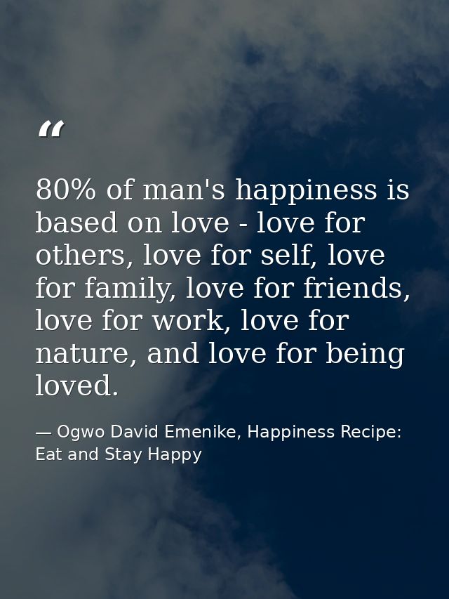 80% of man's happiness is based on love - love for others, love for self, love for family, love for friends, love for wo — Ogwo David Emenike, Happiness Recipe: Eat and Stay Happy
