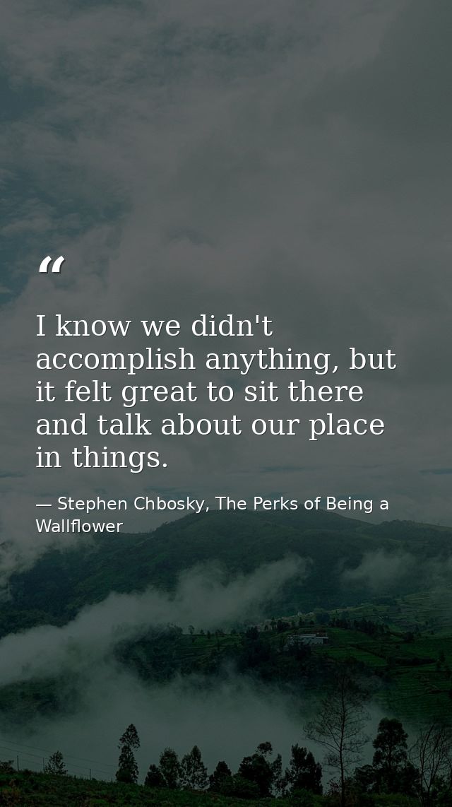 I know we didn't accomplish anything, but it felt great to sit there and talk about our place in things. — Stephen Chbosky, The Perks of Being a Wallflower