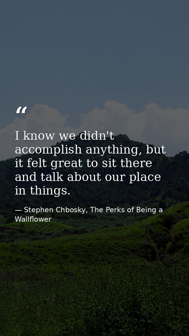 I know we didn't accomplish anything, but it felt great to sit there and talk about our place in things. — Stephen Chbosky, The Perks of Being a Wallflower