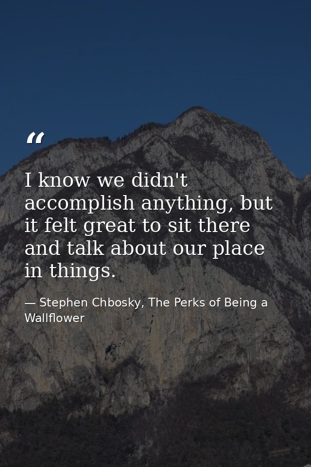 I know we didn't accomplish anything, but it felt great to sit there and talk about our place in things. — Stephen Chbosky, The Perks of Being a Wallflower