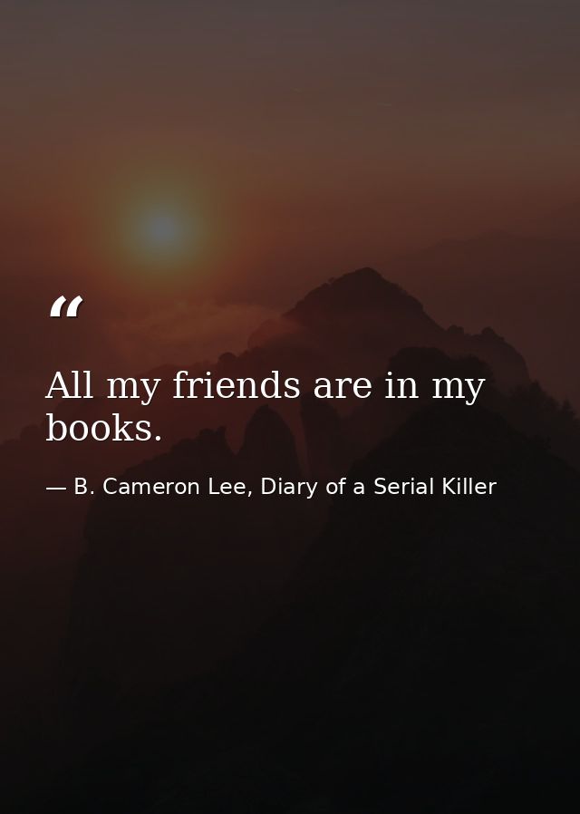 All my friends are in my books. — B. Cameron Lee, Diary of a Serial Killer