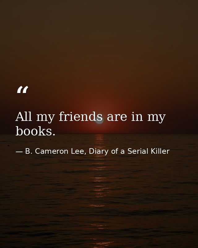 All my friends are in my books. — B. Cameron Lee, Diary of a Serial Killer