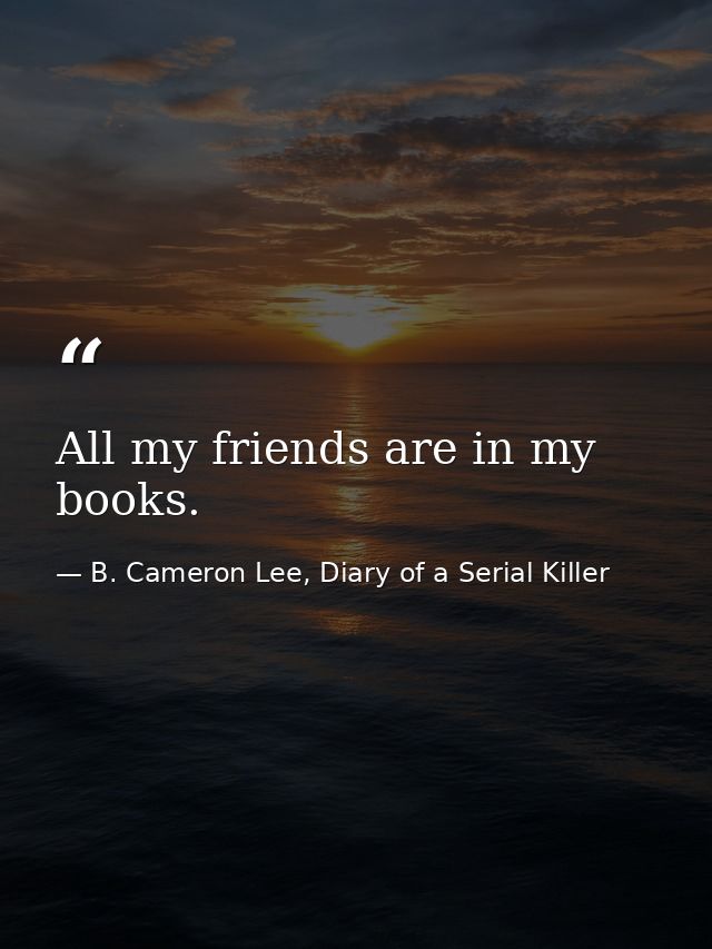 All my friends are in my books. — B. Cameron Lee, Diary of a Serial Killer