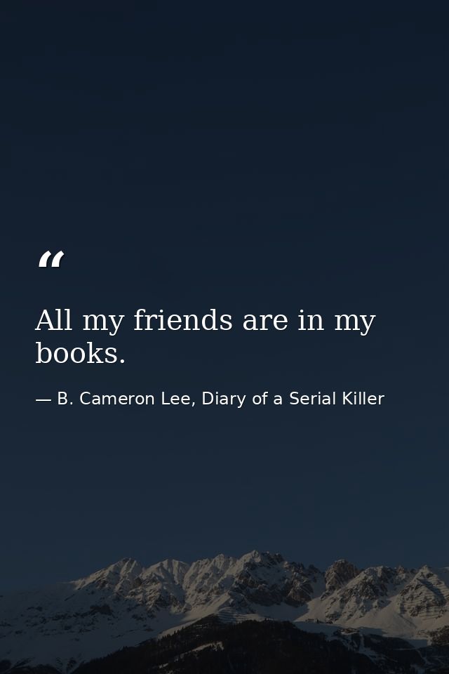 All my friends are in my books. — B. Cameron Lee, Diary of a Serial Killer