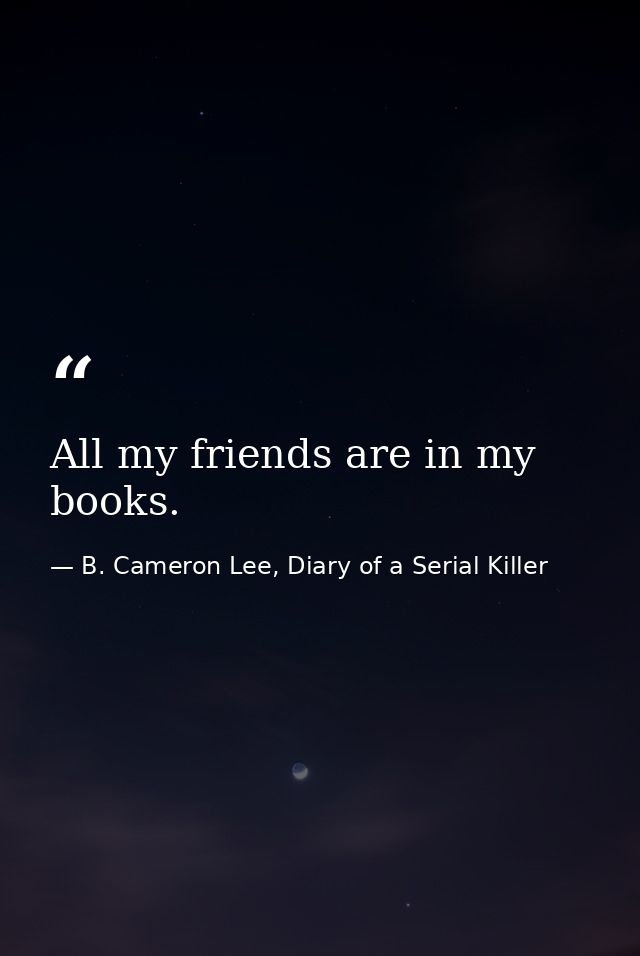 All my friends are in my books. — B. Cameron Lee, Diary of a Serial Killer