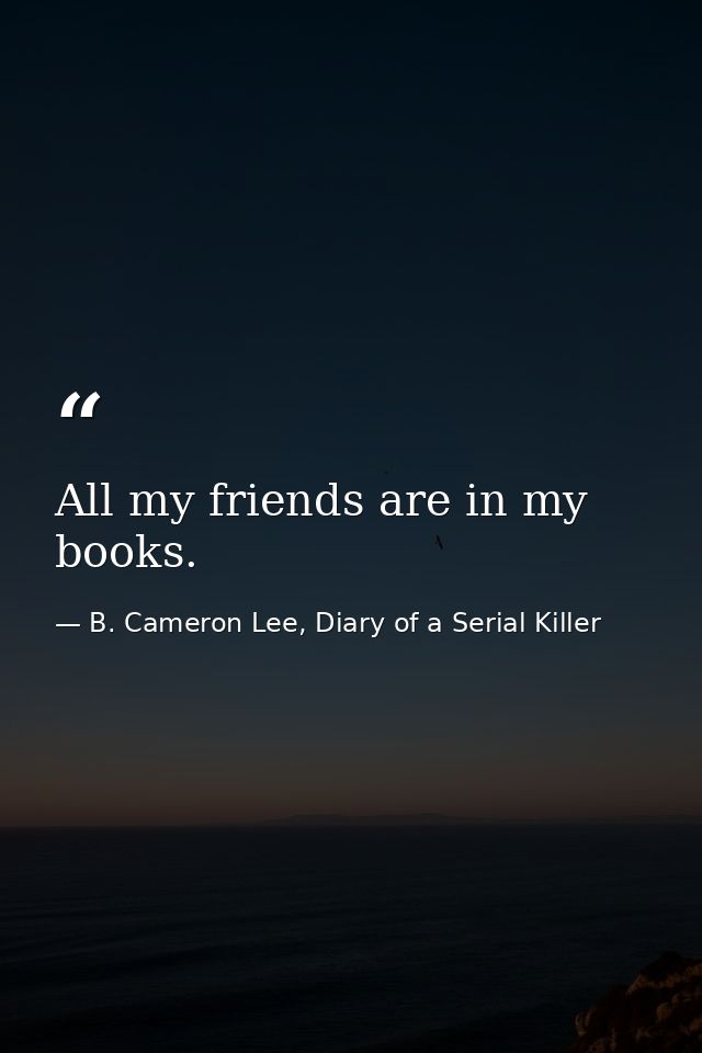 All my friends are in my books. — B. Cameron Lee, Diary of a Serial Killer