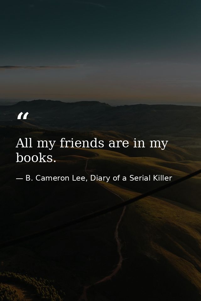 All my friends are in my books. — B. Cameron Lee, Diary of a Serial Killer