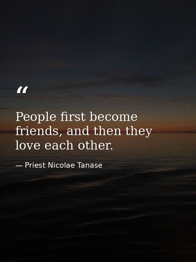 People first become friends, and then they love each other. — Priest Nicolae Tanase