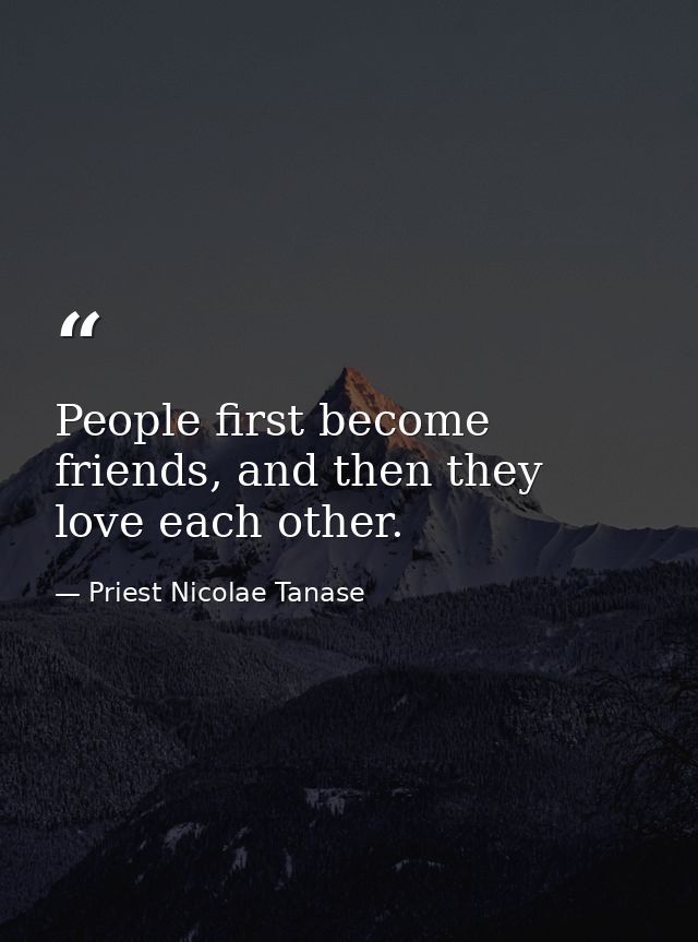 People first become friends, and then they love each other. — Priest Nicolae Tanase