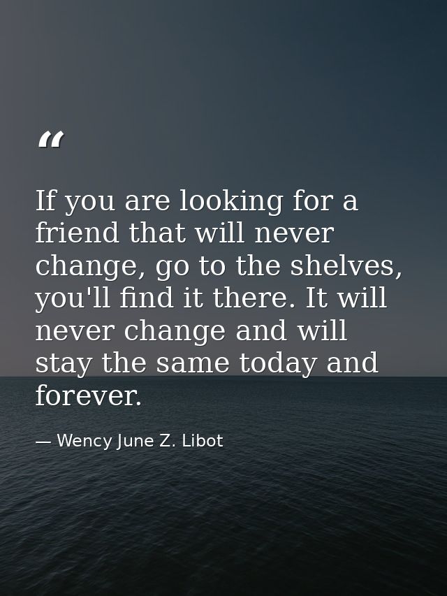 If you are looking for a friend that will never change, go to the shelves, you'll find it there. It will never change an — Wency June Z. Libot