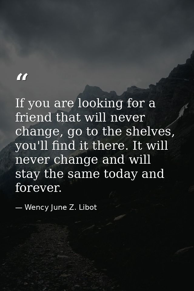 If you are looking for a friend that will never change, go to the shelves, you'll find it there. It will never change an — Wency June Z. Libot