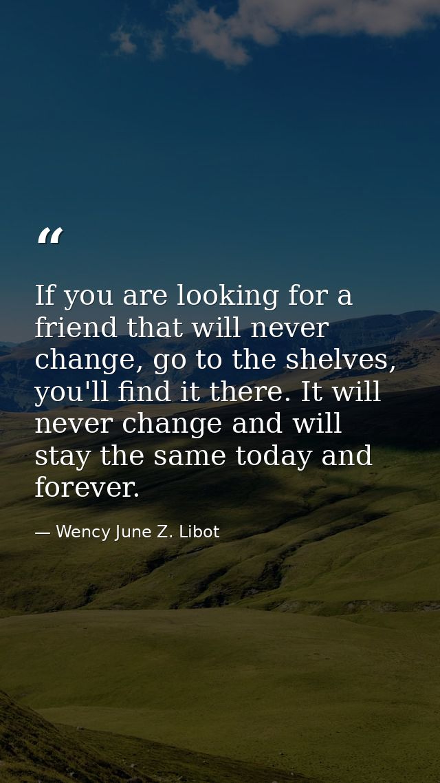 If you are looking for a friend that will never change, go to the shelves, you'll find it there. It will never change an — Wency June Z. Libot