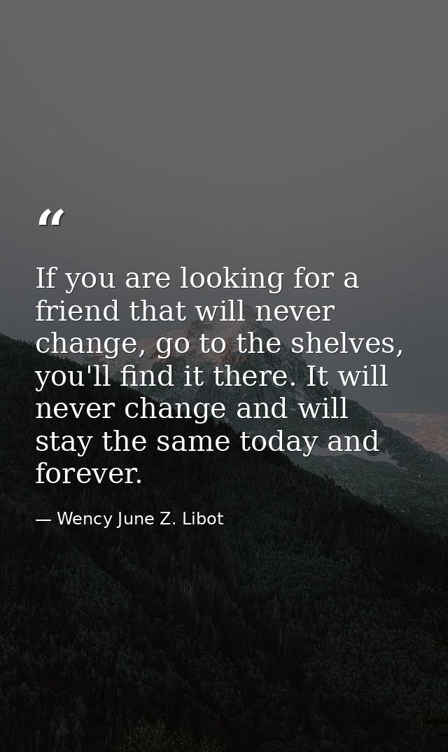 If you are looking for a friend that will never change, go to the shelves, you'll find it there. It will never change an — Wency June Z. Libot