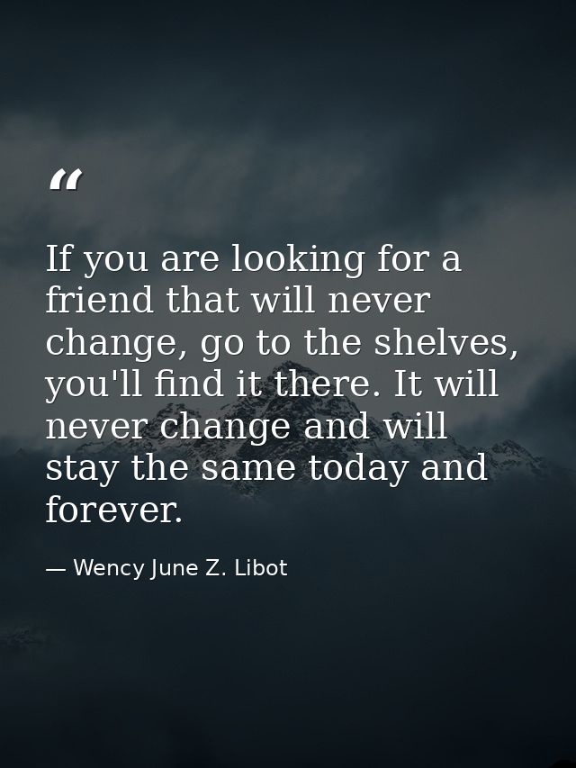 If you are looking for a friend that will never change, go to the shelves, you'll find it there. It will never change an — Wency June Z. Libot