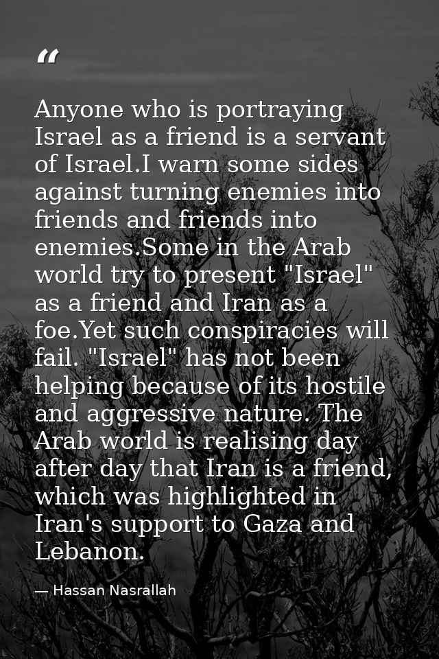 Anyone who is portraying Israel as a friend is a servant of Israel.I warn some sides against turning enemies into friend — Hassan Nasrallah