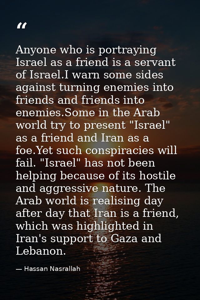 Anyone who is portraying Israel as a friend is a servant of Israel.I warn some sides against turning enemies into friend — Hassan Nasrallah