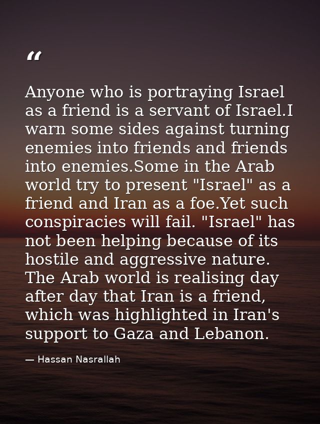 Anyone who is portraying Israel as a friend is a servant of Israel.I warn some sides against turning enemies into friend — Hassan Nasrallah