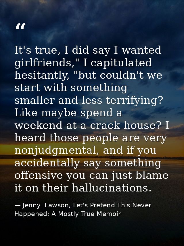 It's true, I did say I wanted girlfriends," I capitulated hesitantly, "but couldn't we start with something smaller and  — Jenny  Lawson, Let's Pretend This Never Happened: A Mostly True Memoir