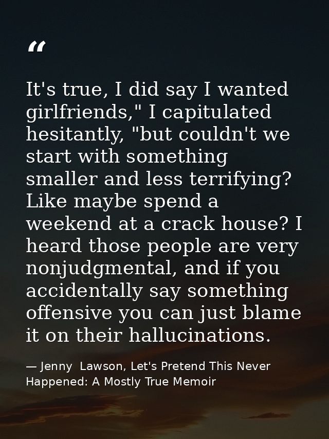 It's true, I did say I wanted girlfriends," I capitulated hesitantly, "but couldn't we start with something smaller and  — Jenny  Lawson, Let's Pretend This Never Happened: A Mostly True Memoir