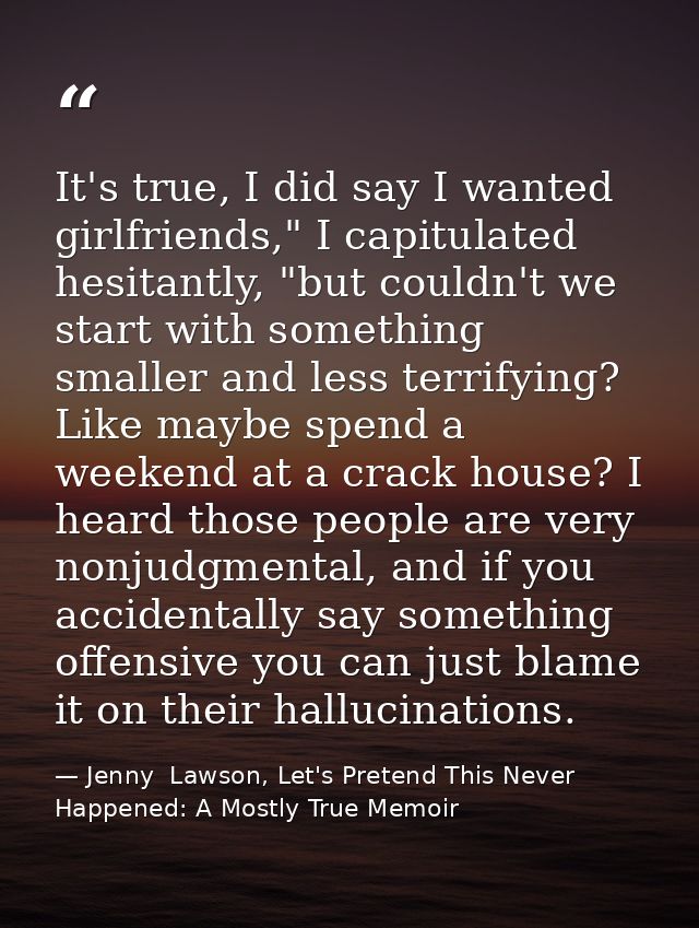 It's true, I did say I wanted girlfriends," I capitulated hesitantly, "but couldn't we start with something smaller and  — Jenny  Lawson, Let's Pretend This Never Happened: A Mostly True Memoir