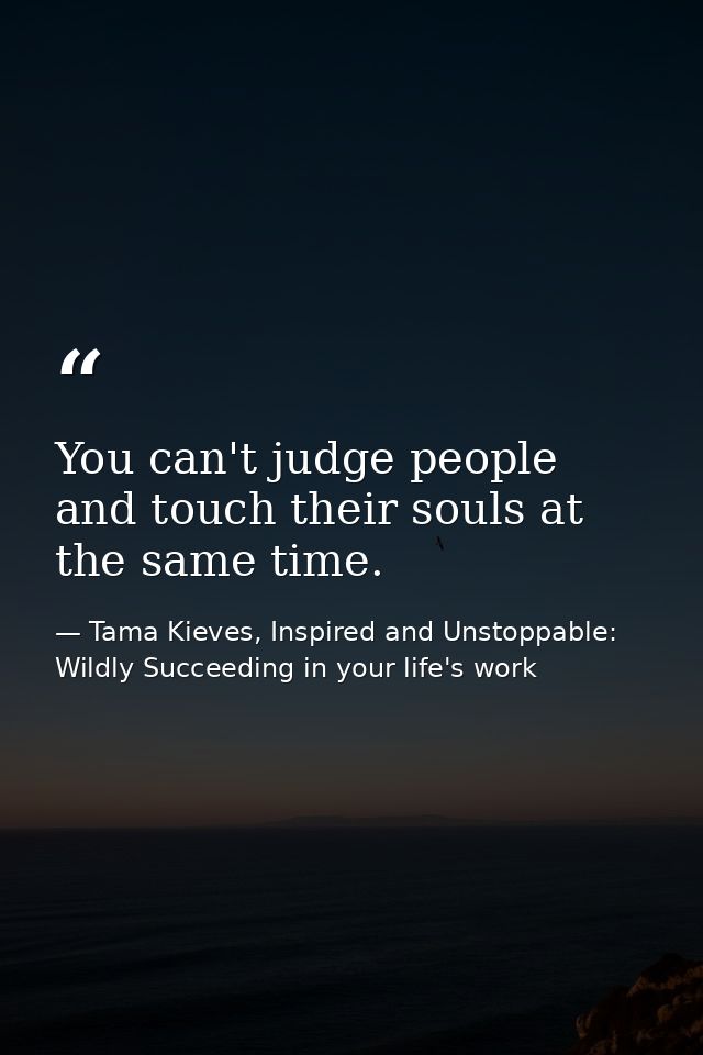 You can't judge people and touch their souls at the same time. — Tama Kieves, Inspired and Unstoppable: Wildly Succeeding in your life's work