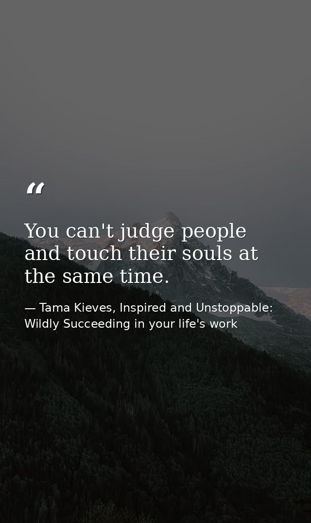 You can't judge people and touch their souls at the same time. — Tama Kieves, Inspired and Unstoppable: Wildly Succeeding in your life's work