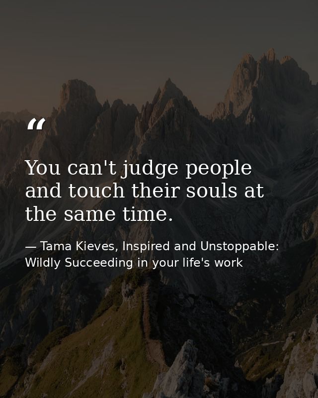 You can't judge people and touch their souls at the same time. — Tama Kieves, Inspired and Unstoppable: Wildly Succeeding in your life's work