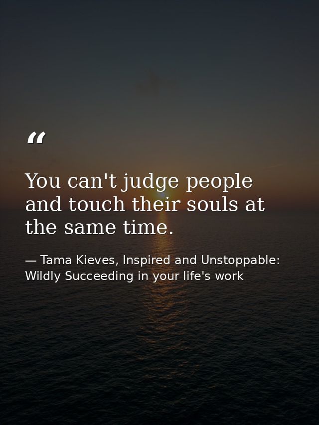 You can't judge people and touch their souls at the same time. — Tama Kieves, Inspired and Unstoppable: Wildly Succeeding in your life's work