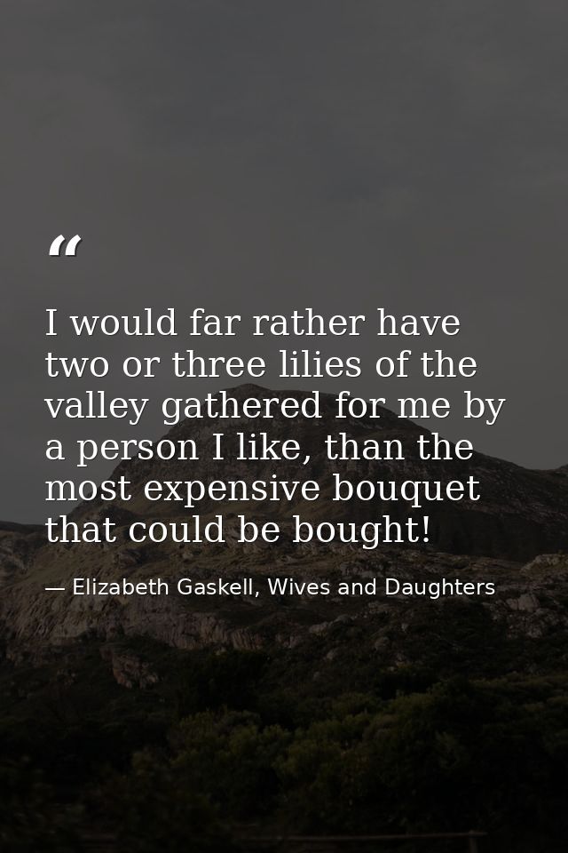 I would far rather have two or three lilies of the valley gathered for me by a person I like, than the most expensive bo — Elizabeth Gaskell, Wives and Daughters