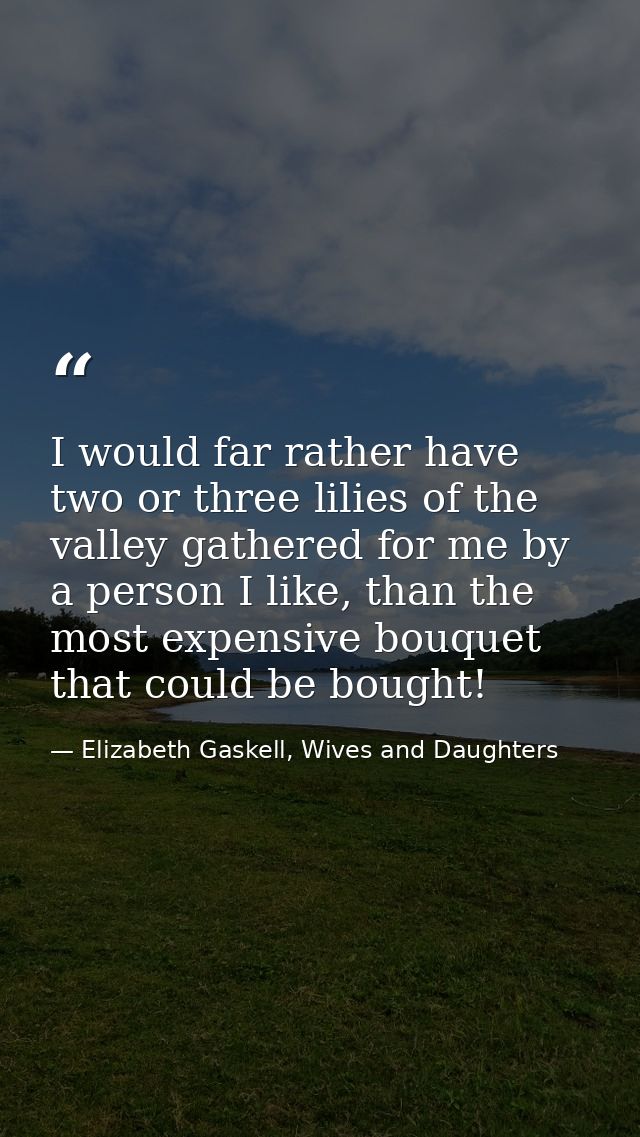 I would far rather have two or three lilies of the valley gathered for me by a person I like, than the most expensive bo — Elizabeth Gaskell, Wives and Daughters