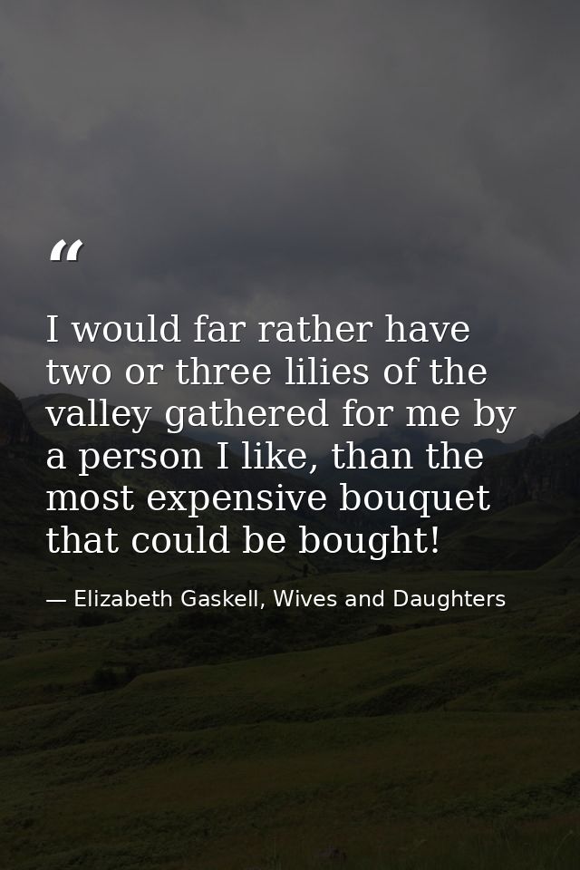 I would far rather have two or three lilies of the valley gathered for me by a person I like, than the most expensive bo — Elizabeth Gaskell, Wives and Daughters