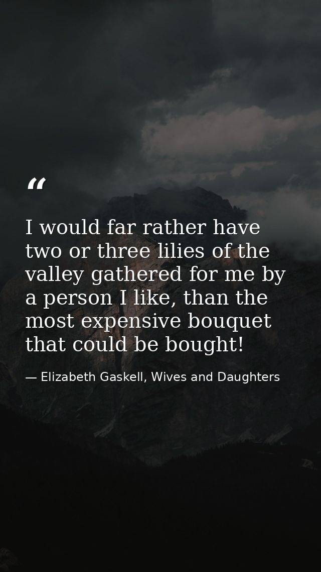 I would far rather have two or three lilies of the valley gathered for me by a person I like, than the most expensive bo — Elizabeth Gaskell, Wives and Daughters