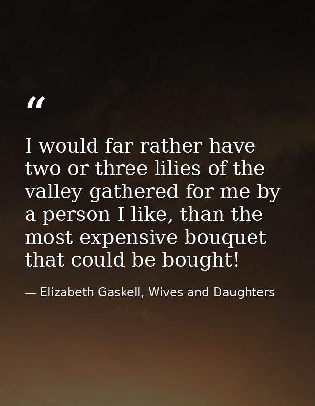 I would far rather have two or three lilies of the valley gathered for me by a person I like, than the most expensive bo — Elizabeth Gaskell, Wives and Daughters