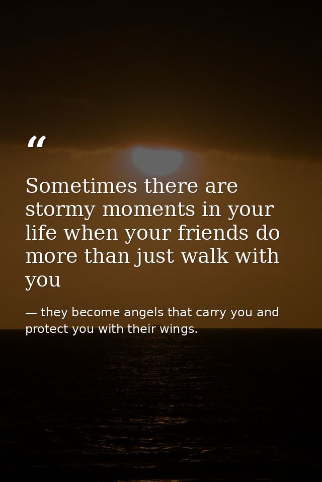 Sometimes there are stormy moments in your life when your friends do more than just walk with you — they become angels that carry you and protect you with their wings.