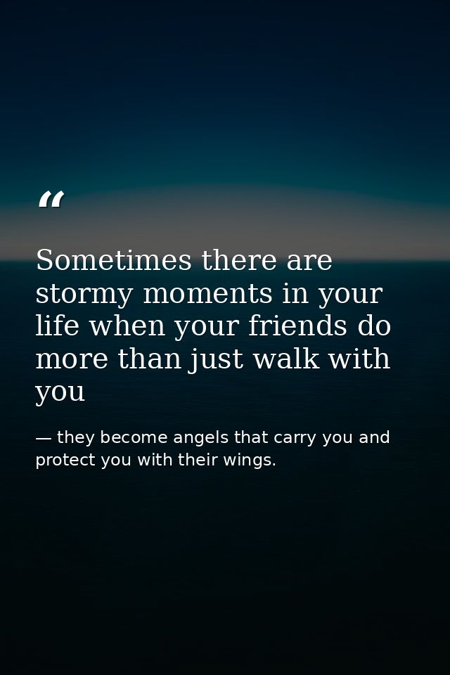 Sometimes there are stormy moments in your life when your friends do more than just walk with you — they become angels that carry you and protect you with their wings.