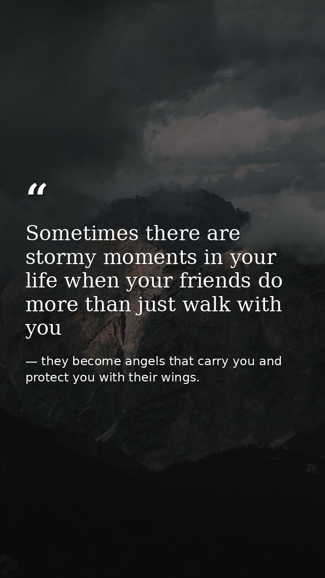 Sometimes there are stormy moments in your life when your friends do more than just walk with you — they become angels that carry you and protect you with their wings.