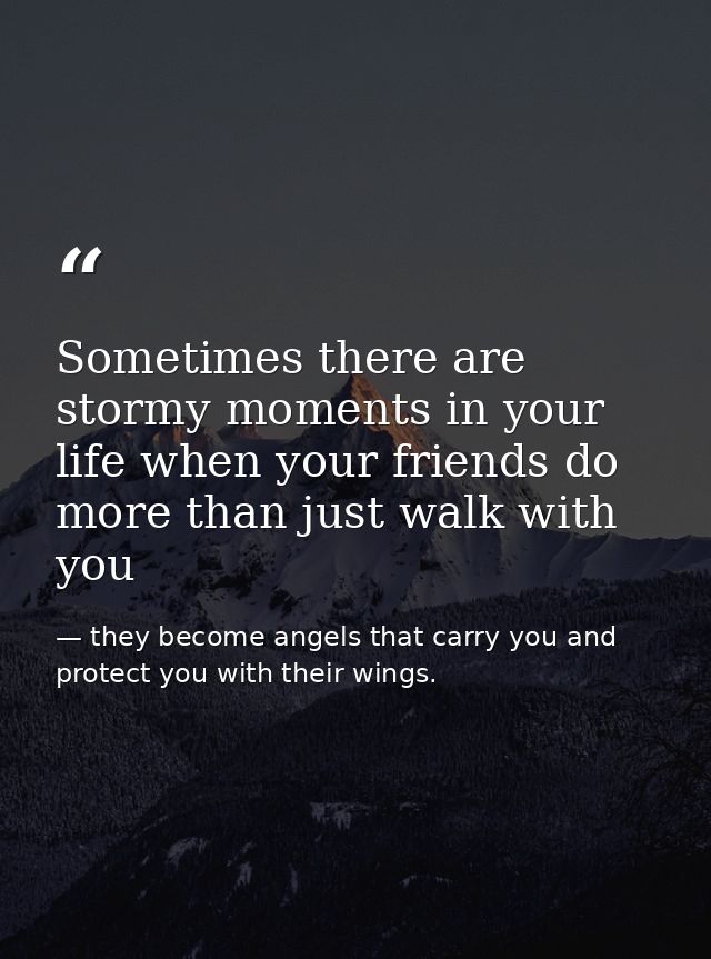 Sometimes there are stormy moments in your life when your friends do more than just walk with you — they become angels that carry you and protect you with their wings.