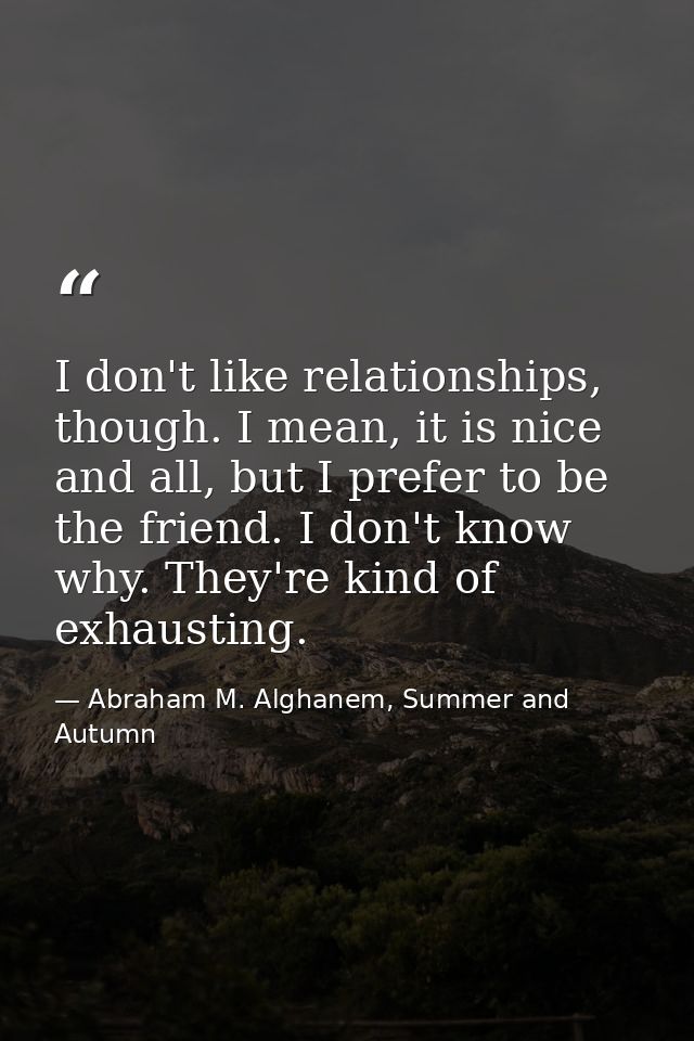 I don't like relationships, though. I mean, it is nice and all, but I prefer to be the friend. I don't know why. They're — Abraham M. Alghanem, Summer and Autumn