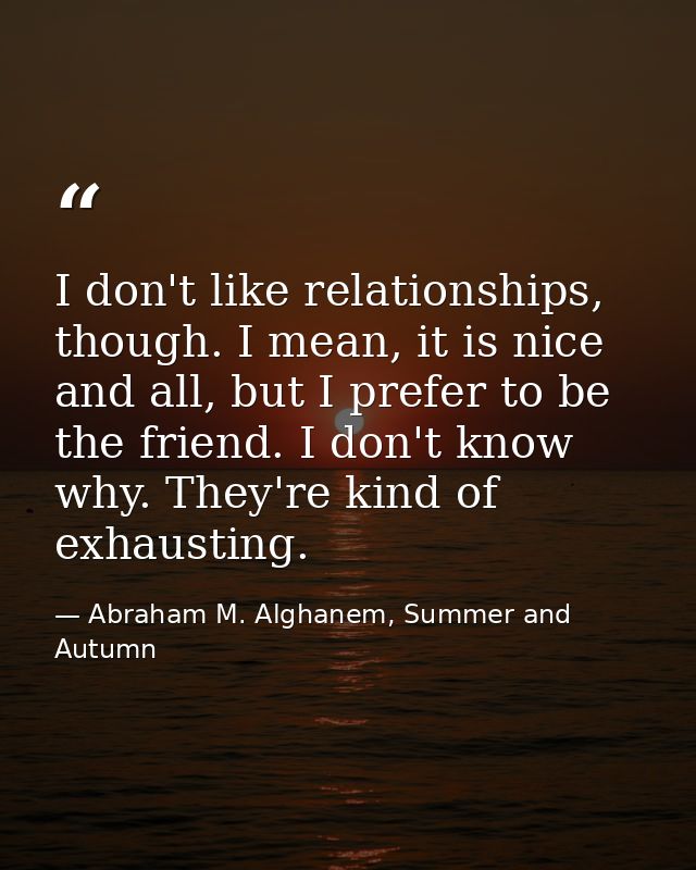 I don't like relationships, though. I mean, it is nice and all, but I prefer to be the friend. I don't know why. They're — Abraham M. Alghanem, Summer and Autumn
