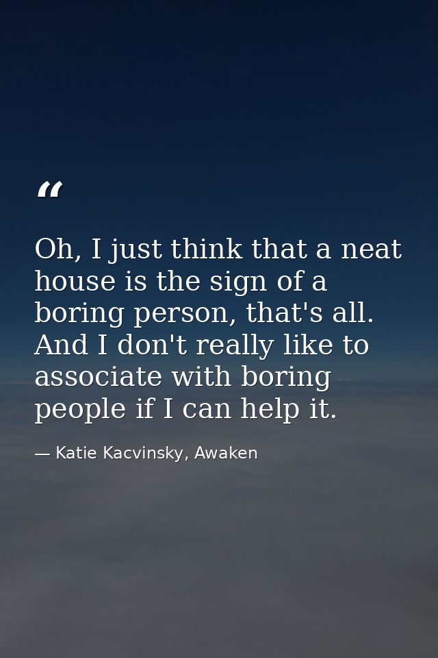 Oh, I just think that a neat house is the sign of a boring person, that's all. And I don't really like to associate with — Katie Kacvinsky, Awaken