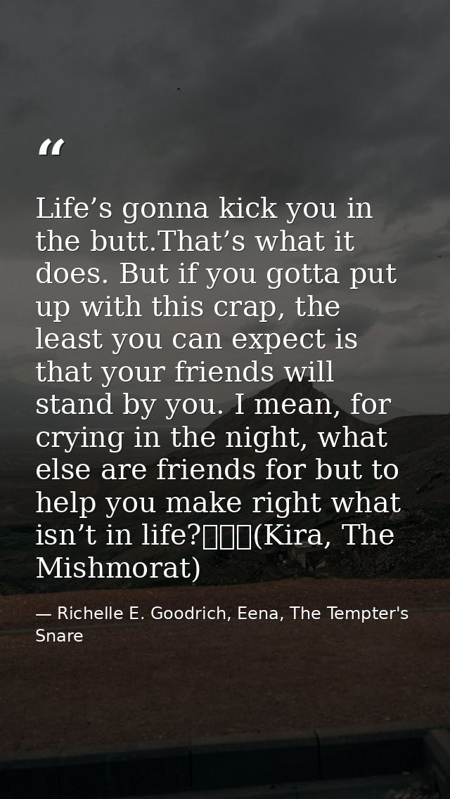 Life’s gonna kick you in the butt.That’s what it does. But if you gotta put up with this crap, the least you can expect  — Richelle E. Goodrich, Eena, The Tempter's Snare