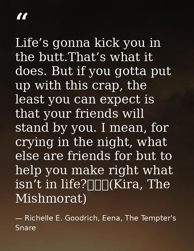 Life’s gonna kick you in the butt.That’s what it does. But if you gotta put up with this crap, the least you can expect  — Richelle E. Goodrich, Eena, The Tempter's Snare
