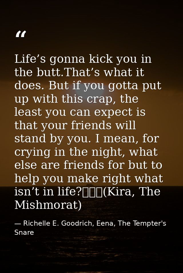 Life’s gonna kick you in the butt.That’s what it does. But if you gotta put up with this crap, the least you can expect  — Richelle E. Goodrich, Eena, The Tempter's Snare