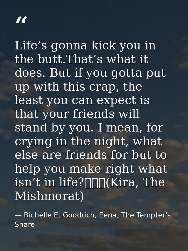 Life’s gonna kick you in the butt.That’s what it does. But if you gotta put up with this crap, the least you can expect  — Richelle E. Goodrich, Eena, The Tempter's Snare