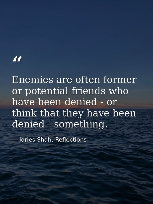 Enemies are often former or potential friends who have been denied - or think that they have been denied - something. — Idries Shah, Reflections